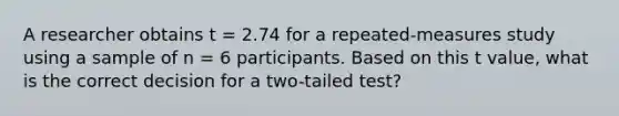 A researcher obtains t = 2.74 for a repeated-measures study using a sample of n = 6 participants. Based on this t value, what is the correct decision for a two-tailed test?