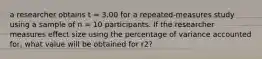 a researcher obtains t = 3.00 for a repeated-measures study using a sample of n = 10 participants. If the researcher measures effect size using the percentage of variance accounted for, what value will be obtained for r2?