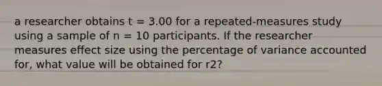 a researcher obtains t = 3.00 for a repeated-measures study using a sample of n = 10 participants. If the researcher measures effect size using the percentage of variance accounted for, what value will be obtained for r2?