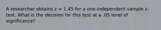 A researcher obtains z = 1.45 for a one-independent sample z-test. What is the decision for this test at a .05 level of significance?