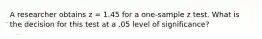 A researcher obtains z = 1.45 for a one-sample z test. What is the decision for this test at a .05 level of significance?