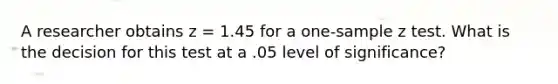 A researcher obtains z = 1.45 for a one-sample z test. What is the decision for this test at a .05 level of significance?