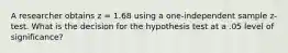 A researcher obtains z = 1.68 using a one-independent sample z-test. What is the decision for the hypothesis test at a .05 level of significance?