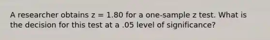 A researcher obtains z = 1.80 for a one-sample z test. What is the decision for this test at a .05 level of significance?