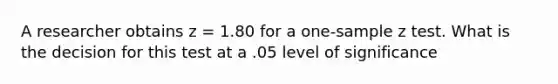 A researcher obtains z = 1.80 for a one-sample z test. What is the decision for this test at a .05 level of significance