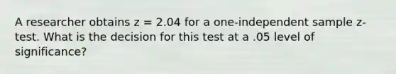 A researcher obtains z = 2.04 for a one-independent sample z-test. What is the decision for this test at a .05 level of significance?