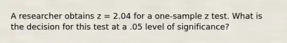 A researcher obtains z = 2.04 for a one-sample z test. What is the decision for this test at a .05 level of significance?