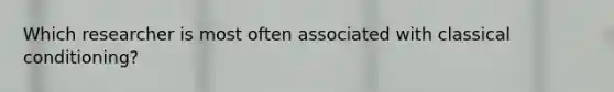Which researcher is most often associated with classical conditioning?
