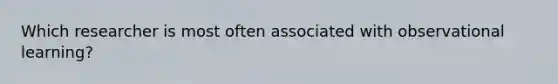 Which researcher is most often associated with observational learning?