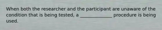 When both the researcher and the participant are unaware of the condition that is being tested, a ______________ procedure is being used.