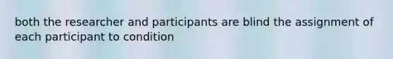 both the researcher and participants are blind the assignment of each participant to condition