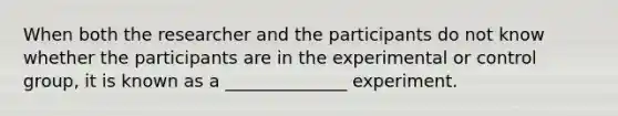 When both the researcher and the participants do not know whether the participants are in the experimental or control group, it is known as a ______________ experiment.