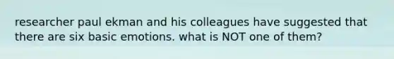 researcher paul ekman and his colleagues have suggested that there are six basic emotions. what is NOT one of them?