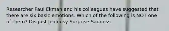 Researcher Paul Ekman and his colleagues have suggested that there are six basic emotions. Which of the following is NOT one of them? Disgust Jealousy Surprise Sadness