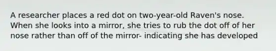 A researcher places a red dot on two-year-old Raven's nose. When she looks into a mirror, she tries to rub the dot off of her nose rather than off of the mirror- indicating she has developed