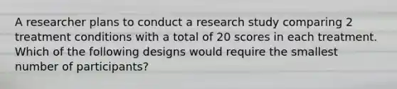 A researcher plans to conduct a research study comparing 2 treatment conditions with a total of 20 scores in each treatment. Which of the following designs would require the smallest number of participants?