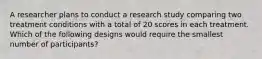 A researcher plans to conduct a research study comparing two treatment conditions with a total of 20 scores in each treatment. Which of the following designs would require the smallest number of participants?