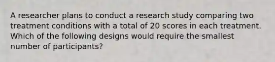 A researcher plans to conduct a research study comparing two treatment conditions with a total of 20 scores in each treatment. Which of the following designs would require the smallest number of participants?