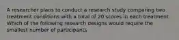 A researcher plans to conduct a research study comparing two treatment conditions with a total of 20 scores in each treatment. Which of the following research designs would require the smallest number of participants