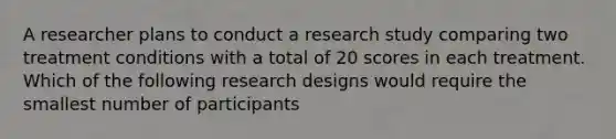 A researcher plans to conduct a research study comparing two treatment conditions with a total of 20 scores in each treatment. Which of the following research designs would require the smallest number of participants