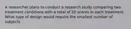 A researcher plans to conduct a research study comparing two treatment conditions with a total of 20 scores in each treatment. What type of design would require the smallest number of subjects