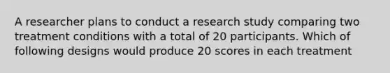 A researcher plans to conduct a research study comparing two treatment conditions with a total of 20 participants. Which of following designs would produce 20 scores in each treatment