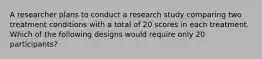 A researcher plans to conduct a research study comparing two treatment conditions with a total of 20 scores in each treatment. Which of the following designs would require only 20 participants?