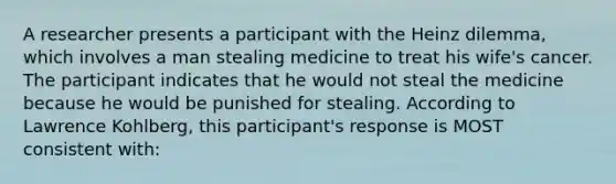 A researcher presents a participant with the Heinz dilemma, which involves a man stealing medicine to treat his wife's cancer. The participant indicates that he would not steal the medicine because he would be punished for stealing. According to Lawrence Kohlberg, this participant's response is MOST consistent with: