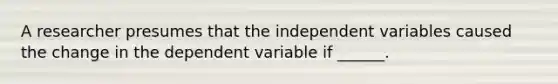 A researcher presumes that the independent variables caused the change in the dependent variable if ______.