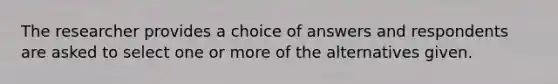 The researcher provides a choice of answers and respondents are asked to select one or more of the alternatives given.