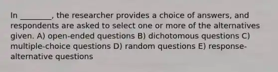 In ________, the researcher provides a choice of answers, and respondents are asked to select one or more of the alternatives given. A) open-ended questions B) dichotomous questions C) multiple-choice questions D) random questions E) response-alternative questions