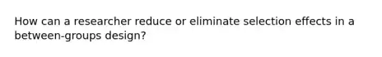 How can a researcher reduce or eliminate selection effects in a between-groups design?