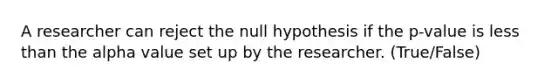 A researcher can reject the null hypothesis if the p-value is less than the alpha value set up by the researcher. (True/False)