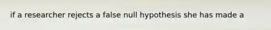 if a researcher rejects a false null hypothesis she has made a