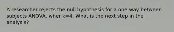 A researcher rejects the null hypothesis for a one-way between-subjects ANOVA, wher k=4. What is the next step in the analysis?