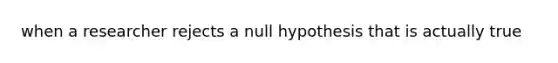 when a researcher rejects a null hypothesis that is actually true