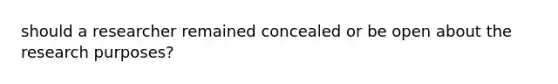 should a researcher remained concealed or be open about the research purposes?