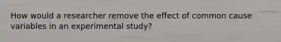 How would a researcher remove the effect of common cause variables in an experimental study?