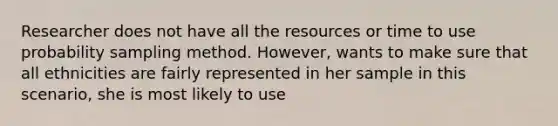 Researcher does not have all the resources or time to use probability sampling method. However, wants to make sure that all ethnicities are fairly represented in her sample in this scenario, she is most likely to use