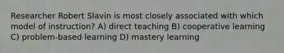 Researcher Robert Slavin is most closely associated with which model of instruction? A) direct teaching B) cooperative learning C) problem-based learning D) mastery learning