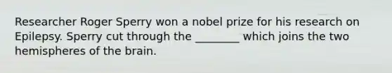 Researcher Roger Sperry won a nobel prize for his research on Epilepsy. Sperry cut through the ________ which joins the two hemispheres of <a href='https://www.questionai.com/knowledge/kLMtJeqKp6-the-brain' class='anchor-knowledge'>the brain</a>.