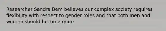 Researcher Sandra Bem believes our complex society requires flexibility with respect to gender roles and that both men and women should become more