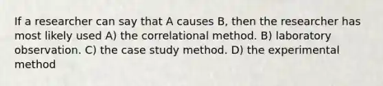 If a researcher can say that A causes B, then the researcher has most likely used A) the correlational method. B) laboratory observation. C) the case study method. D) the experimental method