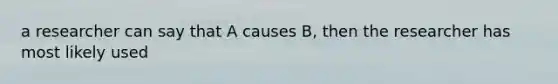 a researcher can say that A causes B, then the researcher has most likely used