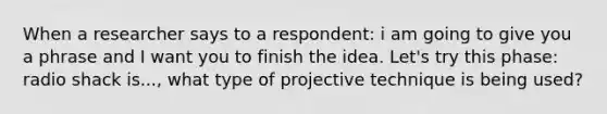 When a researcher says to a respondent: i am going to give you a phrase and I want you to finish the idea. Let's try this phase: radio shack is..., what type of projective technique is being used?