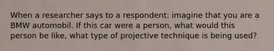 When a researcher says to a respondent: imagine that you are a BMW automobil. If this car were a person, what would this person be like, what type of projective technique is being used?