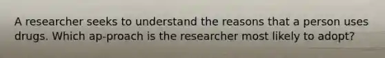 A researcher seeks to understand the reasons that a person uses drugs. Which ap-proach is the researcher most likely to adopt?