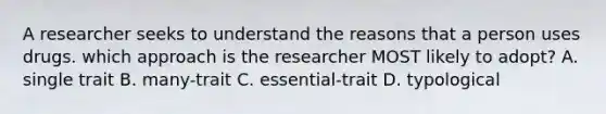 A researcher seeks to understand the reasons that a person uses drugs. which approach is the researcher MOST likely to adopt? A. single trait B. many-trait C. essential-trait D. typological