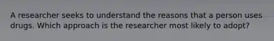 A researcher seeks to understand the reasons that a person uses drugs. Which approach is the researcher most likely to adopt?