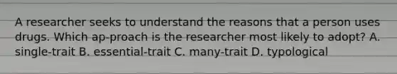 A researcher seeks to understand the reasons that a person uses drugs. Which ap-proach is the researcher most likely to adopt? A. single-trait B. essential-trait C. many-trait D. typological